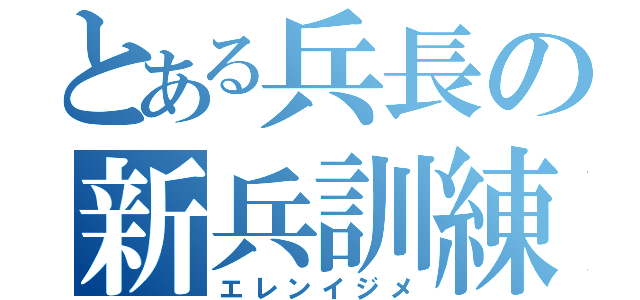 とある兵長の新兵訓練（エレンイジメ）