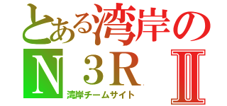 とある湾岸のＮ３ＲⅡ（湾岸チームサイト）