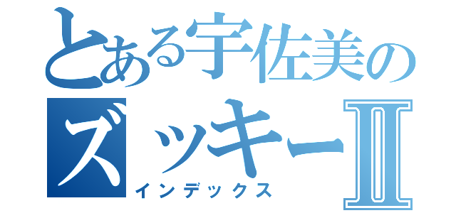 とある宇佐美のズッキーニⅡ（インデックス）