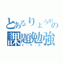 とあるりょうがの課題勉強（イ・ヤ・だ）