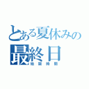 とある夏休みの最終日（地獄時間）