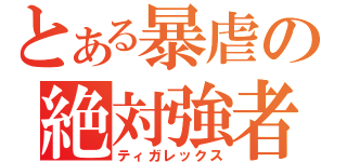 とある暴虐の絶対強者（ティガレックス）