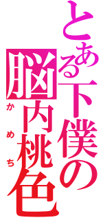 とある下僕の脳内桃色放送（か　め　ち）