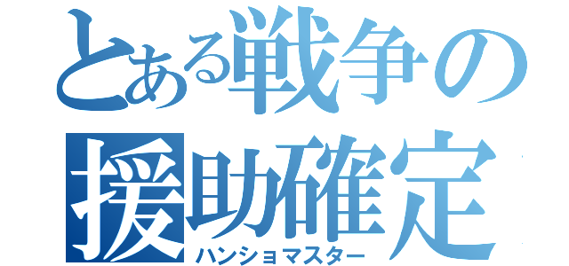 とある戦争の援助確定（ハンショマスター）