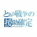 とある戦争の援助確定（ハンショマスター）