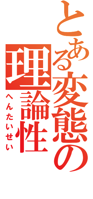 とある変態の理論性（へんたいせい）