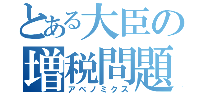 とある大臣の増税問題（アベノミクス）