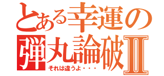 とある幸運の弾丸論破Ⅱ（それは違うよ・・・）