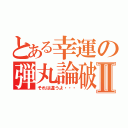 とある幸運の弾丸論破Ⅱ（それは違うよ・・・）