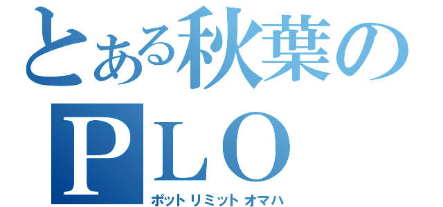 とある秋葉のＰＬＯ（ポットリミットオマハ）