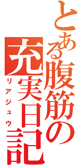 とある腹筋の充実日記Ⅱ（リアジュウ）