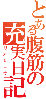 とある腹筋の充実日記Ⅱ（リアジュウ）