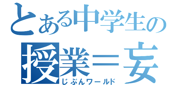 とある中学生の授業＝妄想（じぶんワールド）