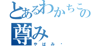 とあるわかちこの尊み（やばみ〜）