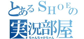 とあるＳＨＯＥＩの実況部屋（ちゃんちゃかちゃん）