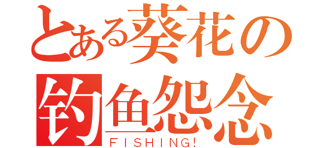 とある葵花の钓鱼怨念（ＦＩＳＨＩＮＧ！）