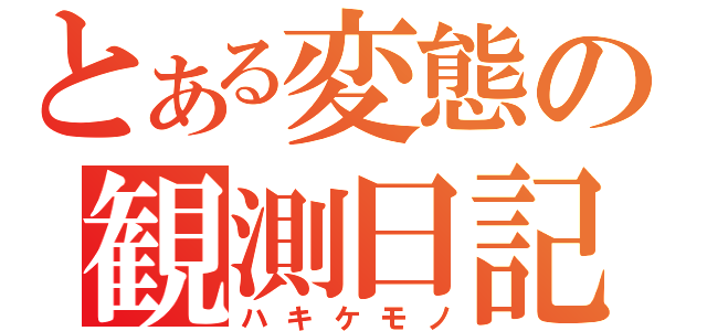 とある変態の観測日記（ハキケモノ）