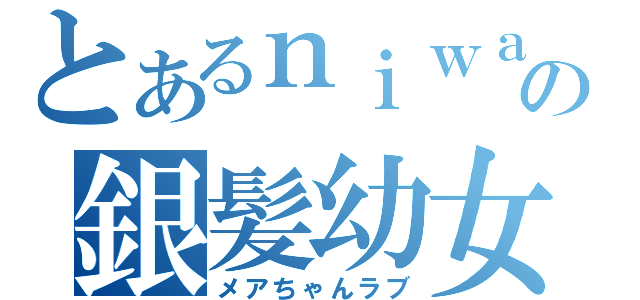 とあるｎｉｗａの銀髪幼女（メアちゃんラブ）