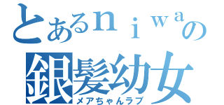 とあるｎｉｗａの銀髪幼女（メアちゃんラブ）