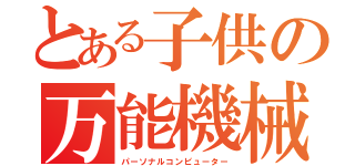 とある子供の万能機械（パーソナルコンピューター）