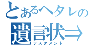 とあるヘタレの遺言状⇒（テスタメント）