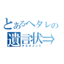 とあるヘタレの遺言状⇒（テスタメント）