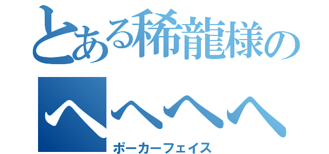 とある稀龍様のへへへへ（ポーカーフェイス）