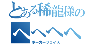 とある稀龍様のへへへへ（ポーカーフェイス）