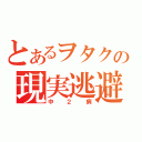 とあるヲタクの現実逃避（中２病）