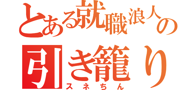 とある就職浪人の引き籠り（スネちん）