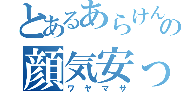 とあるあらけんの顔気安っ（ワヤマサ）