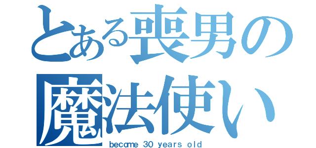 とある喪男の魔法使い（ｂｅｃｏｍｅ ３０ ｙｅａｒｓ ｏｌｄ）