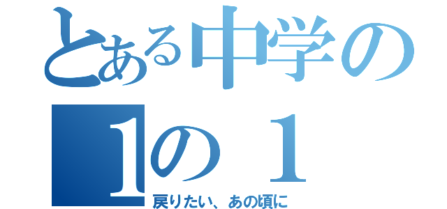 とある中学の１の１（戻りたい、あの頃に）