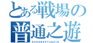 とある戦場の普通之遊星（ＫＵＤＡＢＥＲＴＡＮＤＵＫ）