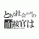 とある社会の屑の面接官は（有能な人材をコミュ障と呼ぶ）