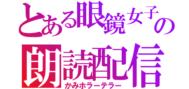 とある眼鏡女子の朗読配信（かみホラーテラー）