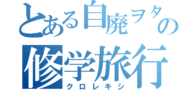 とある自廃ヲタの修学旅行（クロレキシ）