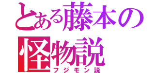 とある藤本の怪物説（フジモン説）