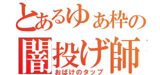 とあるゆぁ枠の闇投げ師（おばけのタップ）