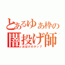 とあるゆぁ枠の闇投げ師（おばけのタップ）