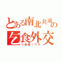 とある南北共通の乞食外交（り地域（ワラ）