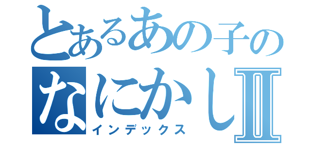 とあるあの子のなにかしらⅡ（インデックス）