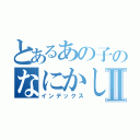 とあるあの子のなにかしらⅡ（インデックス）