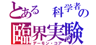 とある 科学者の臨界実験（デーモン・コア）