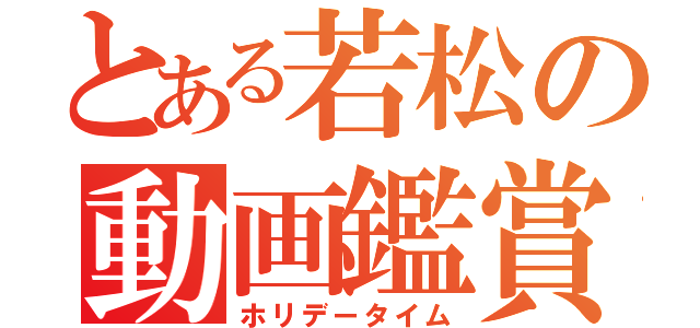 とある若松の動画鑑賞（ホリデータイム）