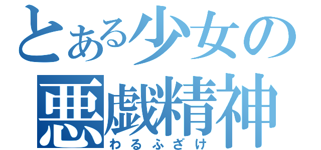 とある少女の悪戯精神（わるふざけ）