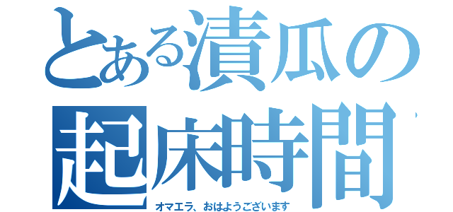 とある漬瓜の起床時間（オマエラ、おはようございます）