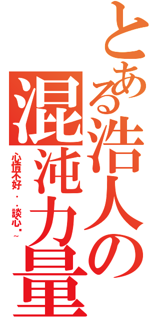 とある浩人の混沌力量（心情不好．．談心吧~）