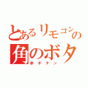 とあるリモコンの角のボタン（赤ボタン）