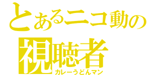 とあるニコ動の視聴者（カレーうどんマン）